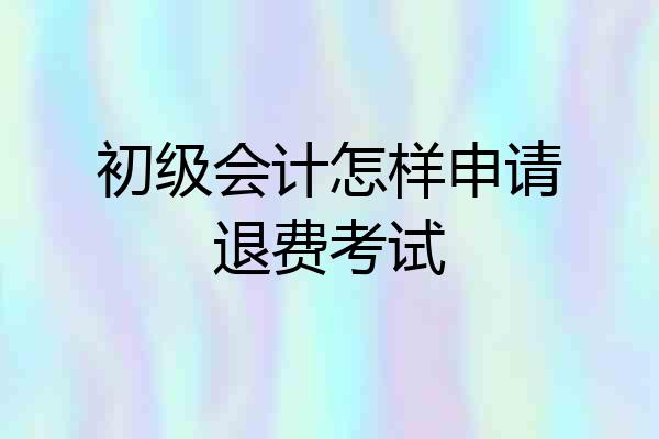 初级会计怎样申请退费考试