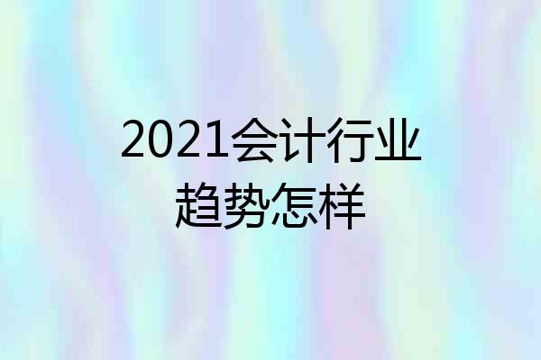 2021会计行业趋势怎样