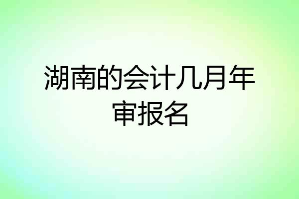 湖南的会计几月年审报名