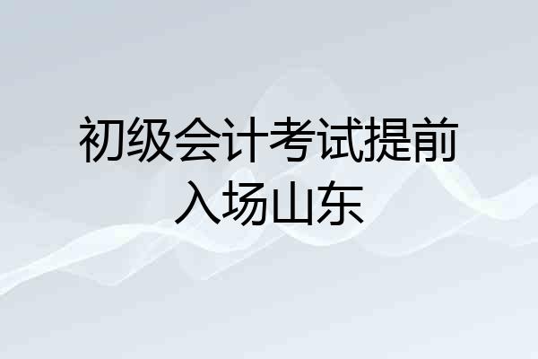 初级会计考试提前入场山东