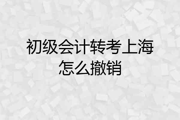 初级会计转考上海怎么撤销