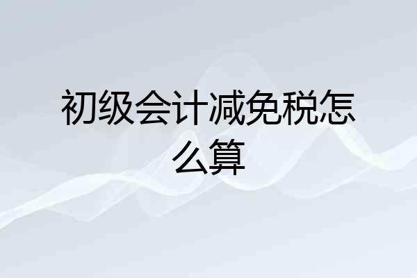 初级会计减免税怎么算