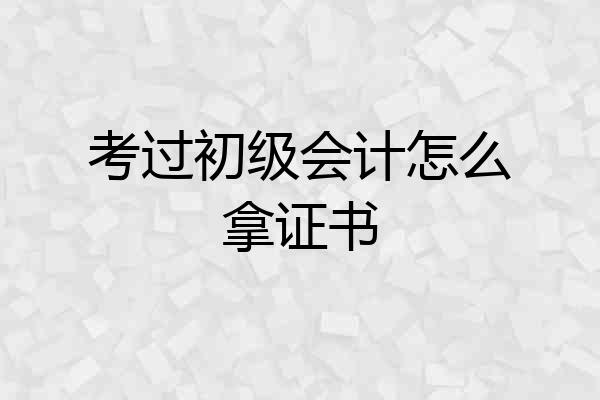 考过初级会计怎么拿证书
