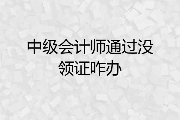 中级会计师通过没领证咋办