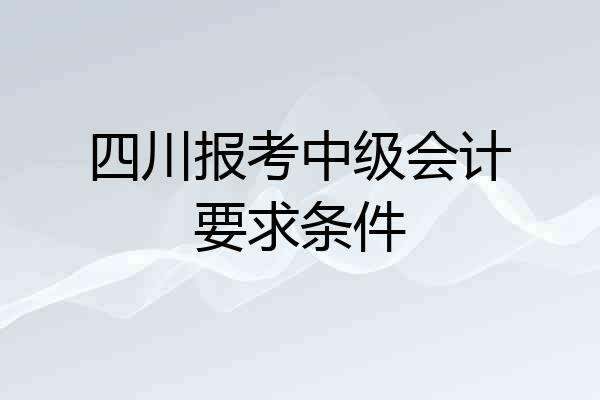 四川报考中级会计要求条件