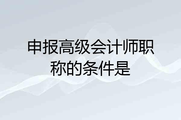 申报高级会计师职称的条件是