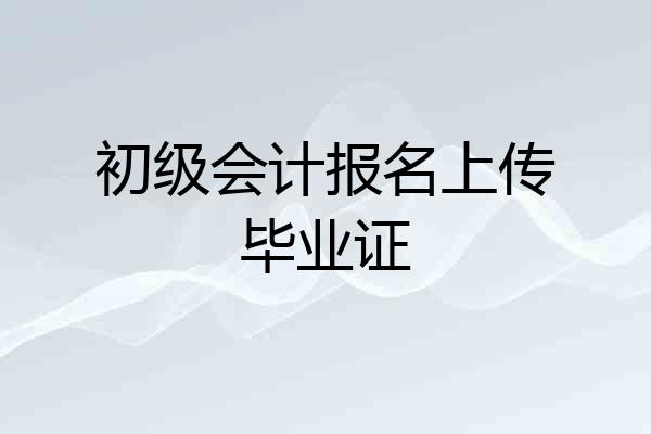 初级会计报名上传毕业证