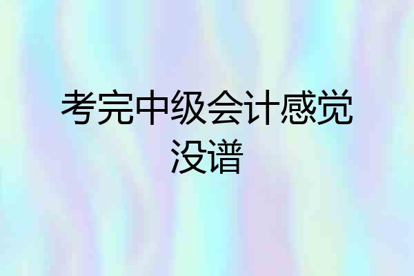 考完中级会计感觉没谱