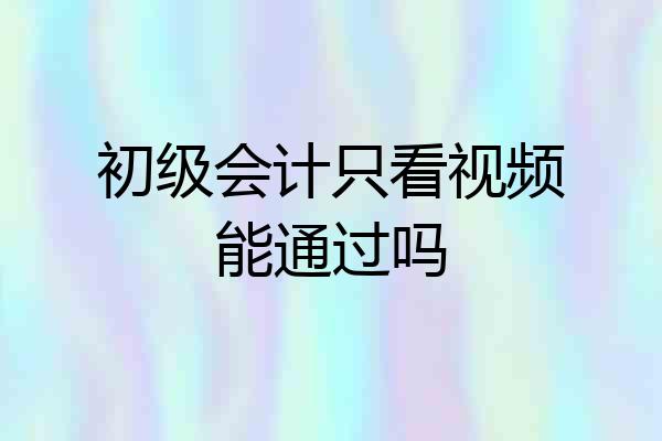 初级会计只看视频能通过吗