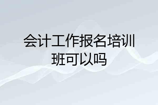 会计工作报名培训班可以吗