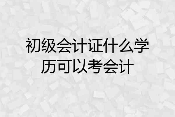 初级会计证什么学历可以考会计