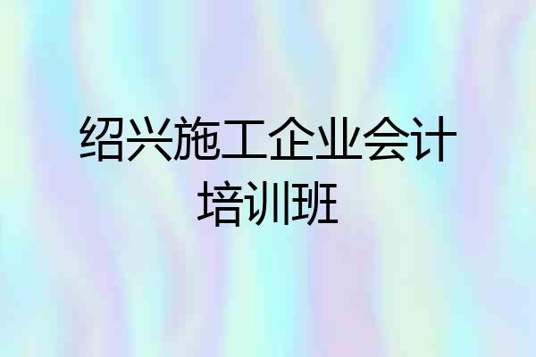 绍兴施工企业会计培训班