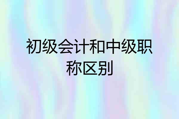 初级会计和中级职称区别