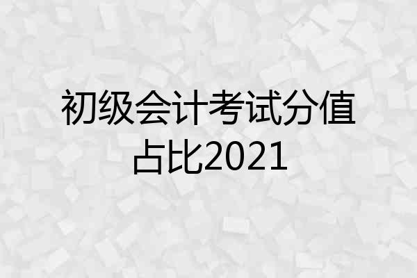 初级会计考试分值占比2021