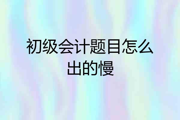 初级会计题目怎么出的慢