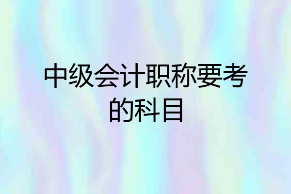 中级会计职称要考的科目