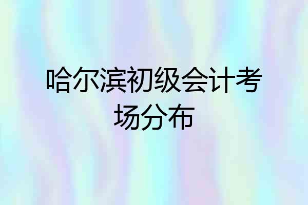 哈尔滨初级会计考场分布