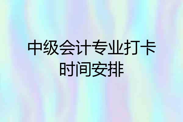 中级会计专业打卡时间安排