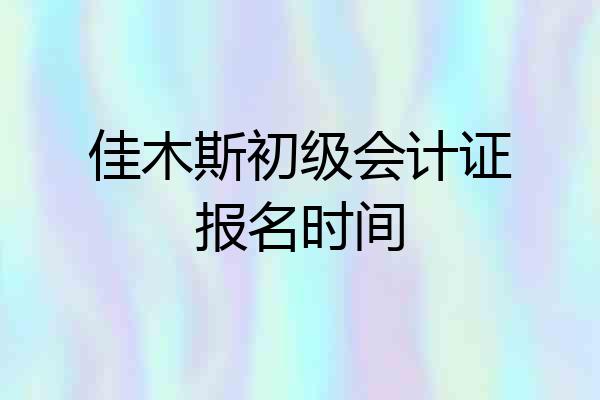 佳木斯初级会计证报名时间