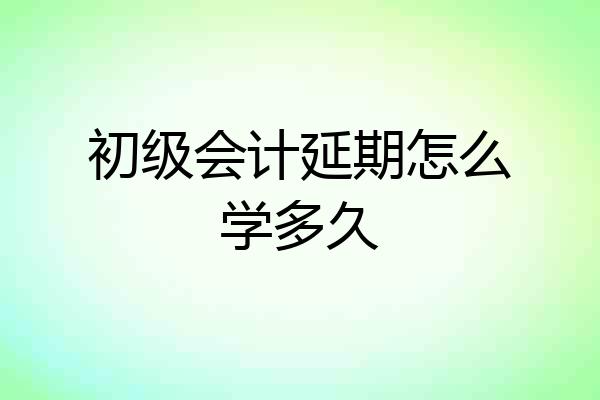 初级会计延期怎么学多久