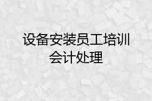 设备安装员工培训会计处理