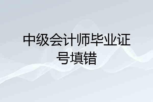 中级会计师毕业证号填错