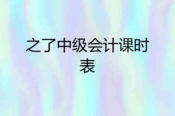 之了中级会计课时表