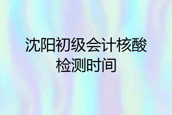 沈阳初级会计核酸检测时间