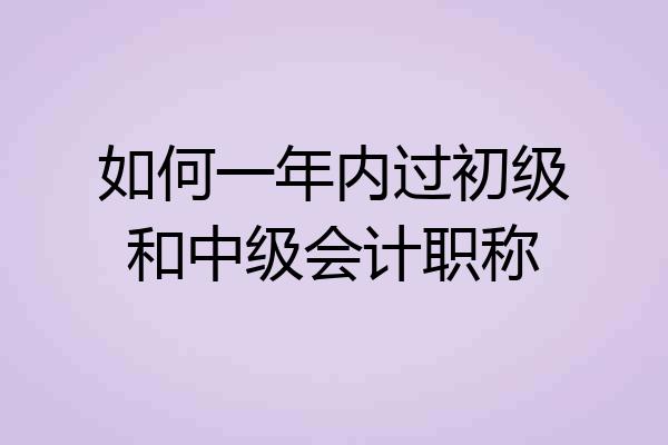如何一年内过初级和中级会计职称