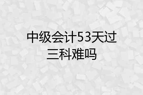 中级会计53天过三科难吗