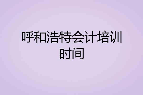呼和浩特会计培训时间