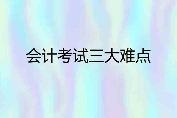会计考试三大难点