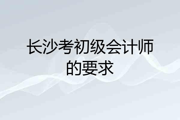 长沙考初级会计师的要求