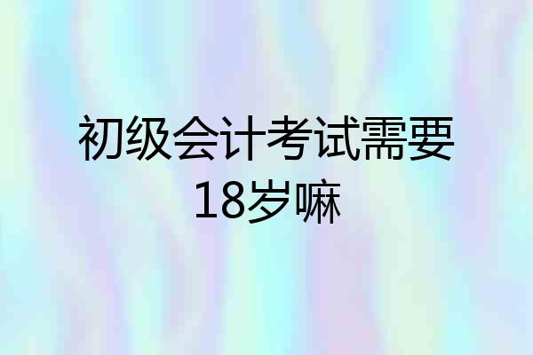 初级会计考试需要18岁嘛