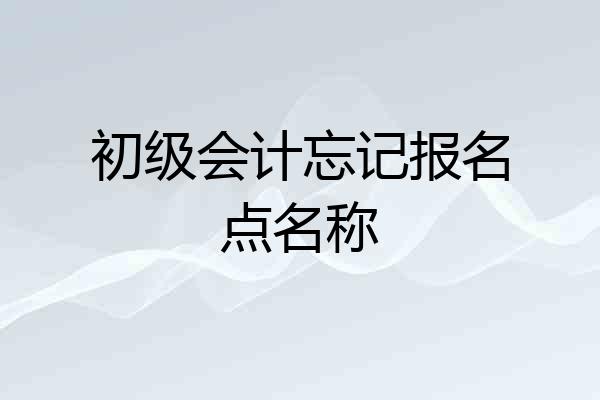 初级会计忘记报名点名称