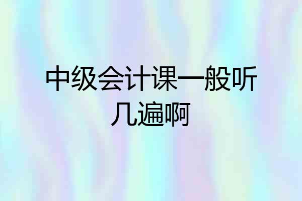 中级会计课一般听几遍啊