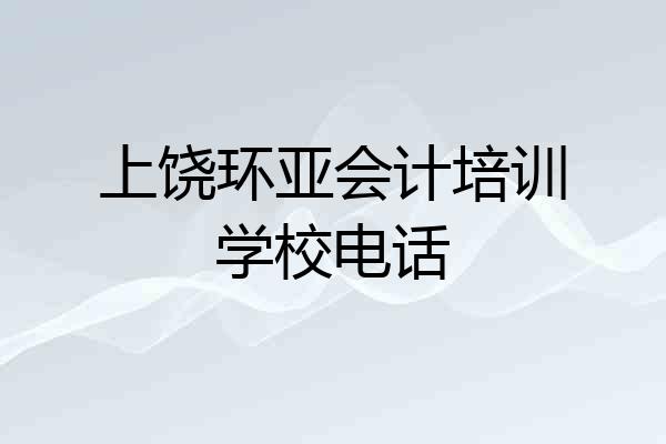 上饶环亚会计培训学校电话