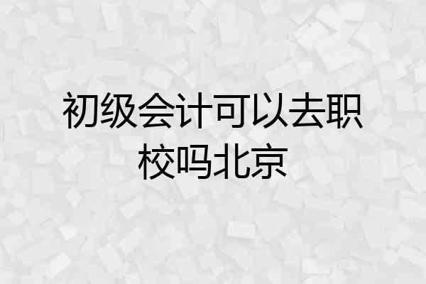 初级会计可以去职校吗北京