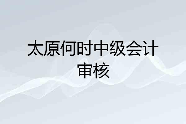太原何时中级会计审核
