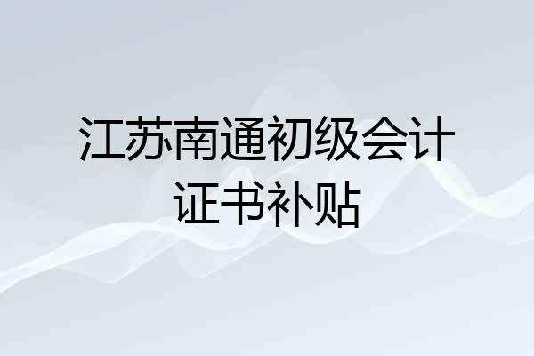 江苏南通初级会计证书补贴