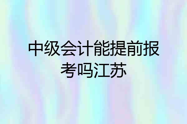 中级会计能提前报考吗江苏
