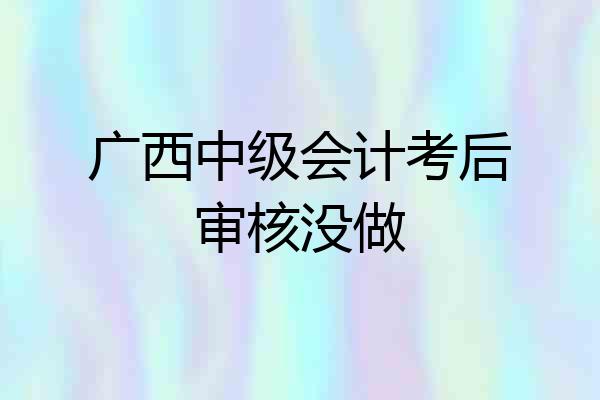 广西中级会计考后审核没做