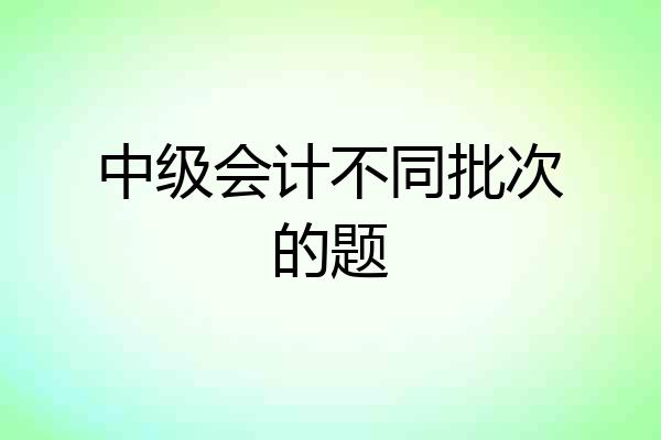 中级会计不同批次的题