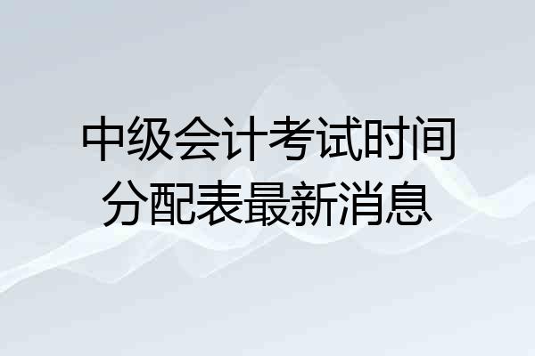 中级会计考试时间分配表最新消息