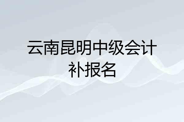 云南昆明中级会计补报名