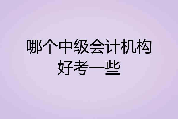 哪个中级会计机构好考一些