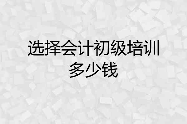 选择会计初级培训多少钱