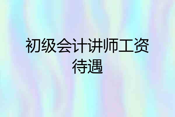 初级会计讲师工资待遇