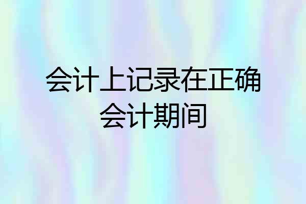 会计上记录在正确会计期间