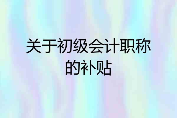 关于初级会计职称的补贴